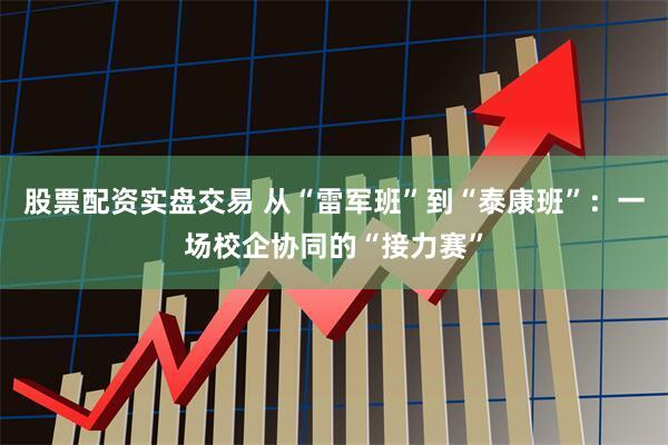 股票配资实盘交易 从“雷军班”到“泰康班”：一场校企协同的“接力赛”