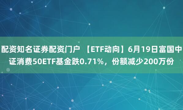配资知名证券配资门户 【ETF动向】6月19日富国中证消费50ETF基金跌0.71%，份额减少200万份