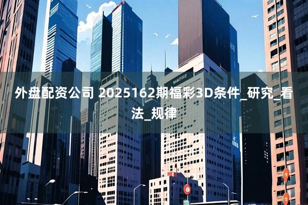 外盘配资公司 2025162期福彩3D条件_研究_看法_规律