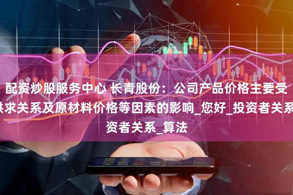 配资炒股服务中心 长青股份：公司产品价格主要受市场供求关系及原材料价格等因素的影响_您好_投资者关系_算法
