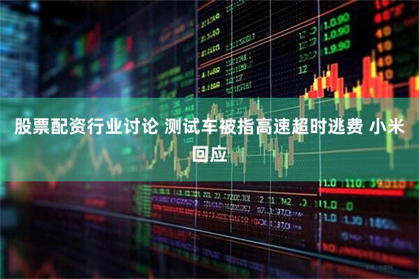 股票配资行业讨论 测试车被指高速超时逃费 小米回应