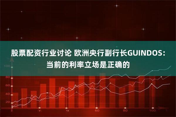 股票配资行业讨论 欧洲央行副行长GUINDOS：当前的利率立场是正确的