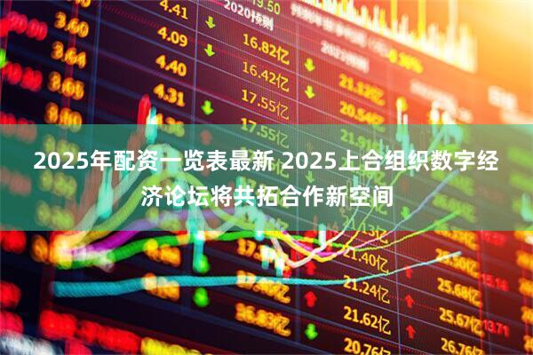 2025年配资一览表最新 2025上合组织数字经济论坛将共拓合作新空间