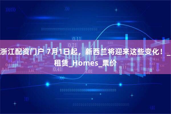 浙江配资门户 7月1日起，新西兰将迎来这些变化！_租赁_Homes_票价