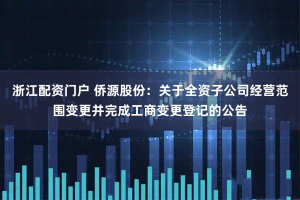 浙江配资门户 侨源股份：关于全资子公司经营范围变更并完成工商变更登记的公告