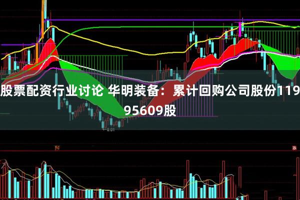 股票配资行业讨论 华明装备：累计回购公司股份11995609股