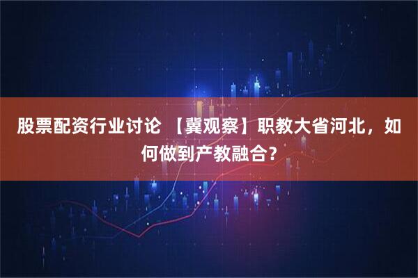 股票配资行业讨论 【冀观察】职教大省河北，如何做到产教融合？