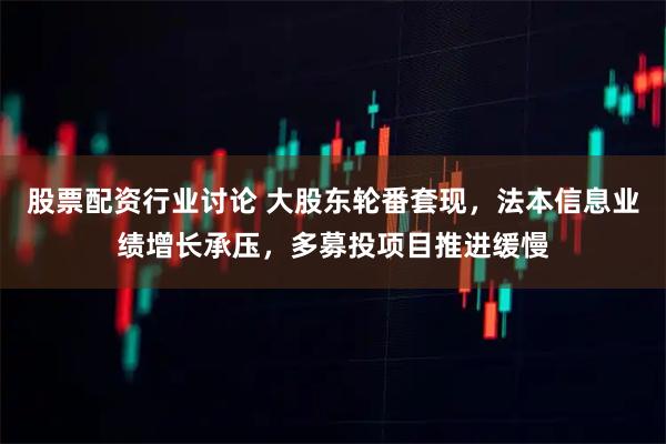 股票配资行业讨论 大股东轮番套现，法本信息业绩增长承压，多募投项目推进缓慢