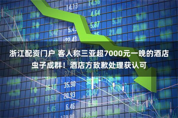 浙江配资门户 客人称三亚超7000元一晚的酒店虫子成群！酒店方致歉处理获认可