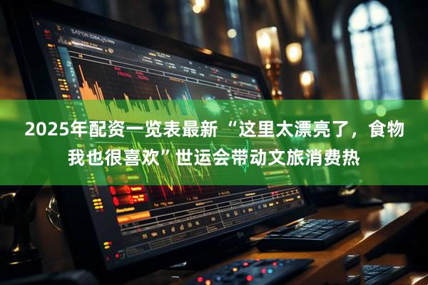 2025年配资一览表最新 “这里太漂亮了，食物我也很喜欢”世运会带动文旅消费热