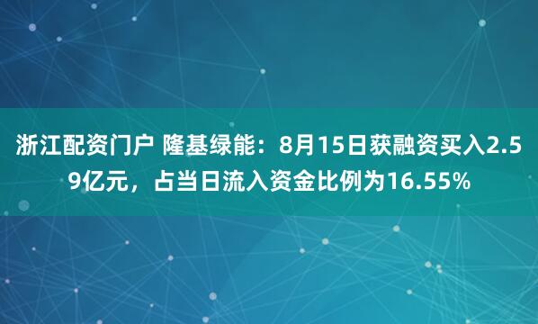 浙江配资门户 隆基绿能：8月15日获融资买入2.59亿元，占当日流入资金比例为16.55%