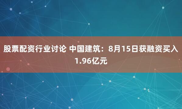 股票配资行业讨论 中国建筑：8月15日获融资买入1.96亿元