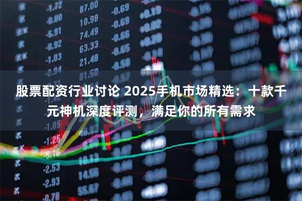 股票配资行业讨论 2025手机市场精选：十款千元神机深度评测，满足你的所有需求