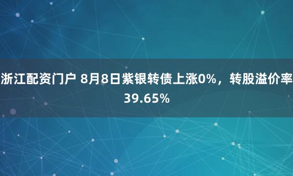 浙江配资门户 8月8日紫银转债上涨0%，转股溢价率39.65%