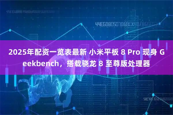 2025年配资一览表最新 小米平板 8 Pro 现身 Geekbench，搭载骁龙 8 至尊版处理器