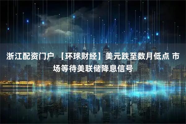 浙江配资门户 【环球财经】美元跌至数月低点 市场等待美联储降息信号