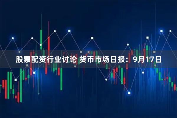 股票配资行业讨论 货币市场日报：9月17日