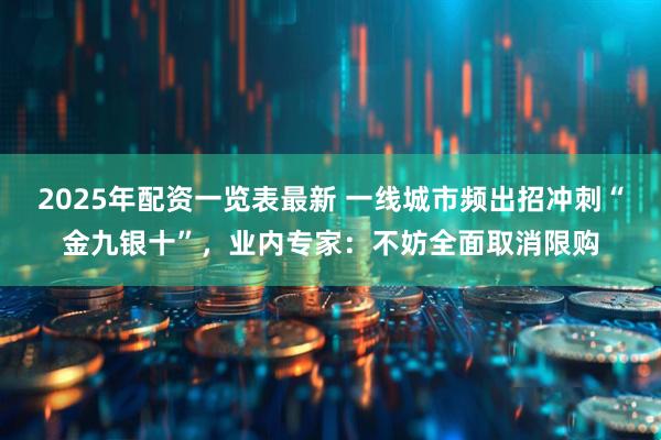 2025年配资一览表最新 一线城市频出招冲刺“金九银十”，业内专家：不妨全面取消限购