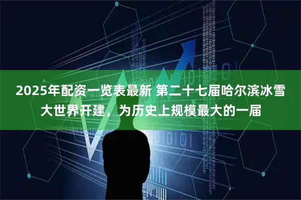 2025年配资一览表最新 第二十七届哈尔滨冰雪大世界开建，为历史上规模最大的一届