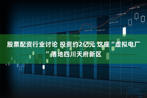 股票配资行业讨论 投资约2亿元 这座“虚拟电厂”落地四川天府新区