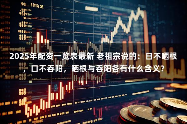 2025年配资一览表最新 老祖宗说的：日不晒根，口不吞阳，晒根与吞阳各有什么含义？