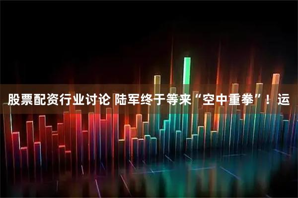 股票配资行业讨论 陆军终于等来“空中重拳”！运