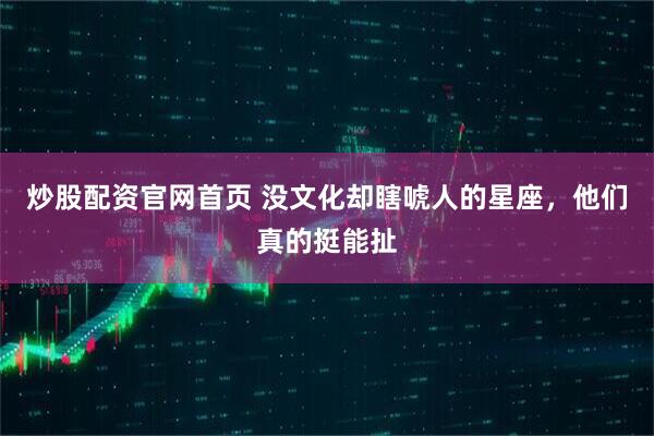 炒股配资官网首页 没文化却瞎唬人的星座，他们真的挺能扯