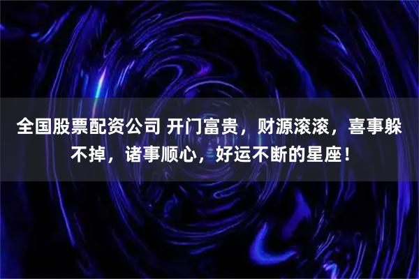 全国股票配资公司 开门富贵，财源滚滚，喜事躲不掉，诸事顺心，好运不断的星座！